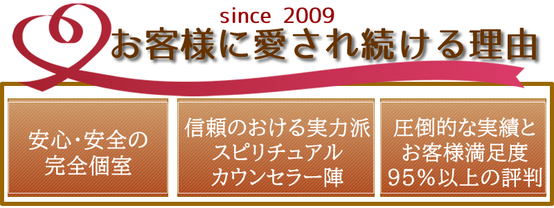 お客様に愛され続ける理由 ①安心・安全の完全個室 ②信頼のおける実力派スピリチュアルカウンセラー陣 ③圧倒的な実績とお客様満足度95%以上の評判